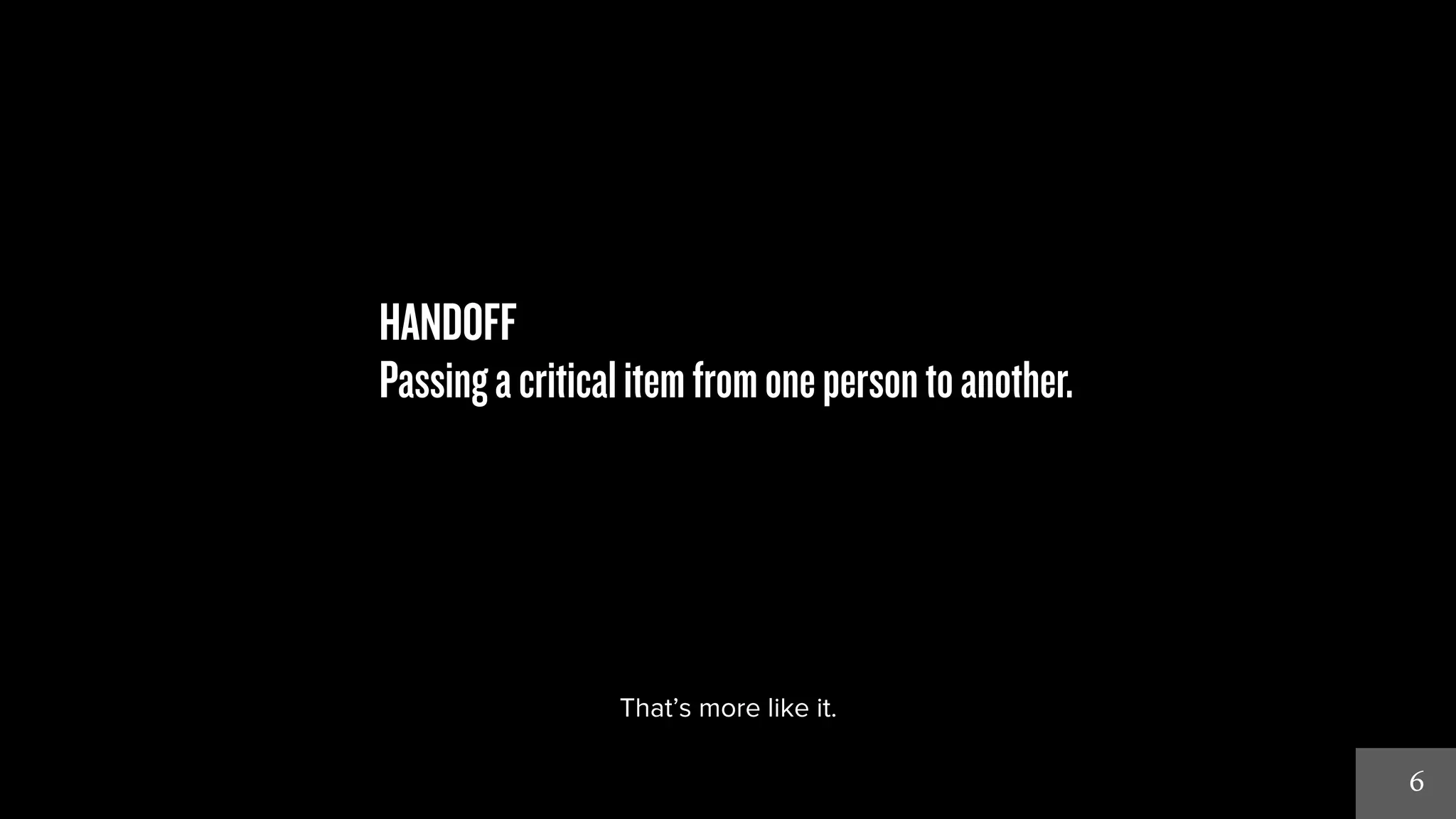 6 
HANDOFF 
Passing a critical item from one person to another. 
That’s more like it. 
 