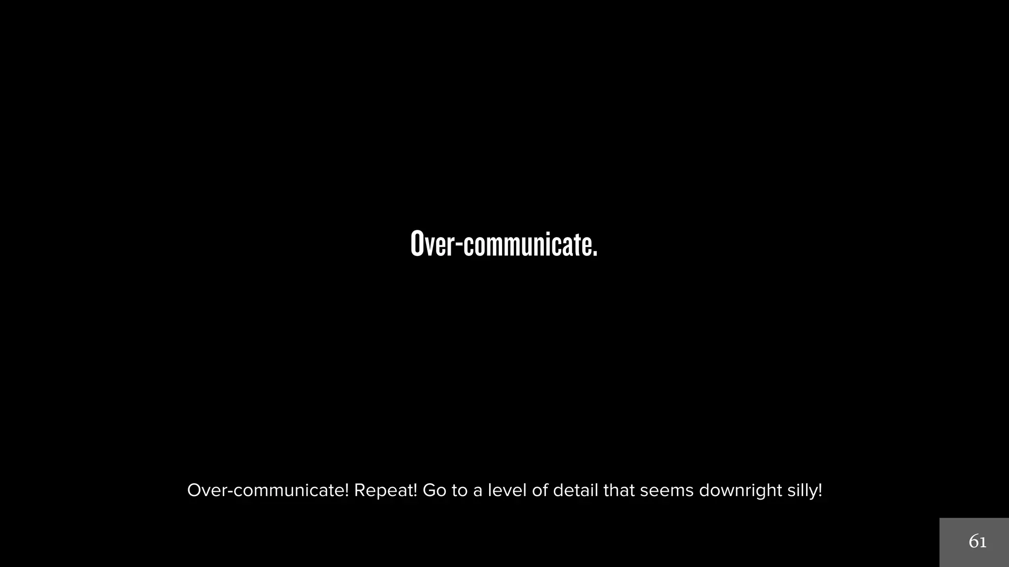 61 
Over-communicate. 
Over-communicate! Repeat! Go to a level of detail that seems downright silly! 
 