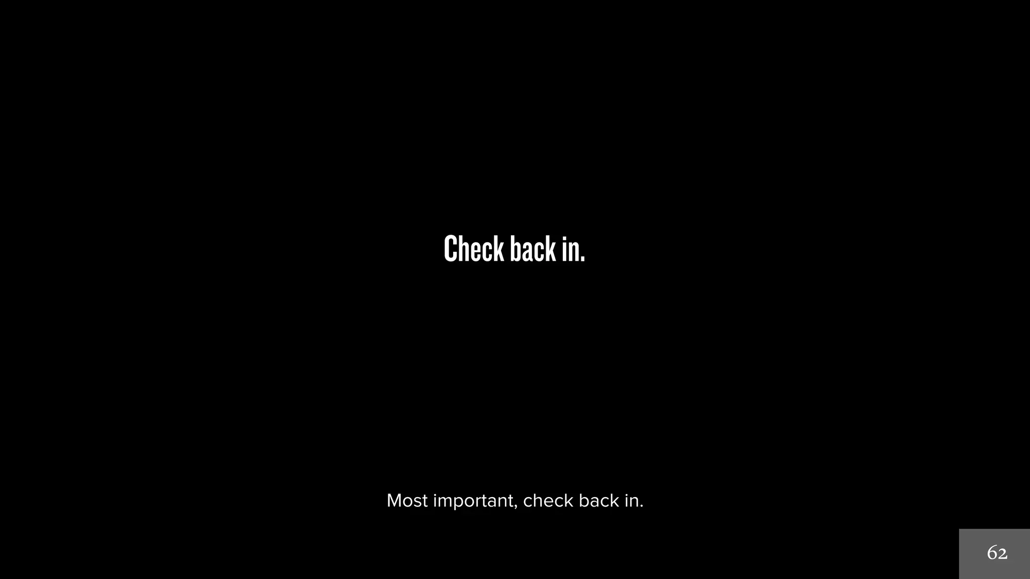 62 
Check back in. 
Most important, check back in. 
 