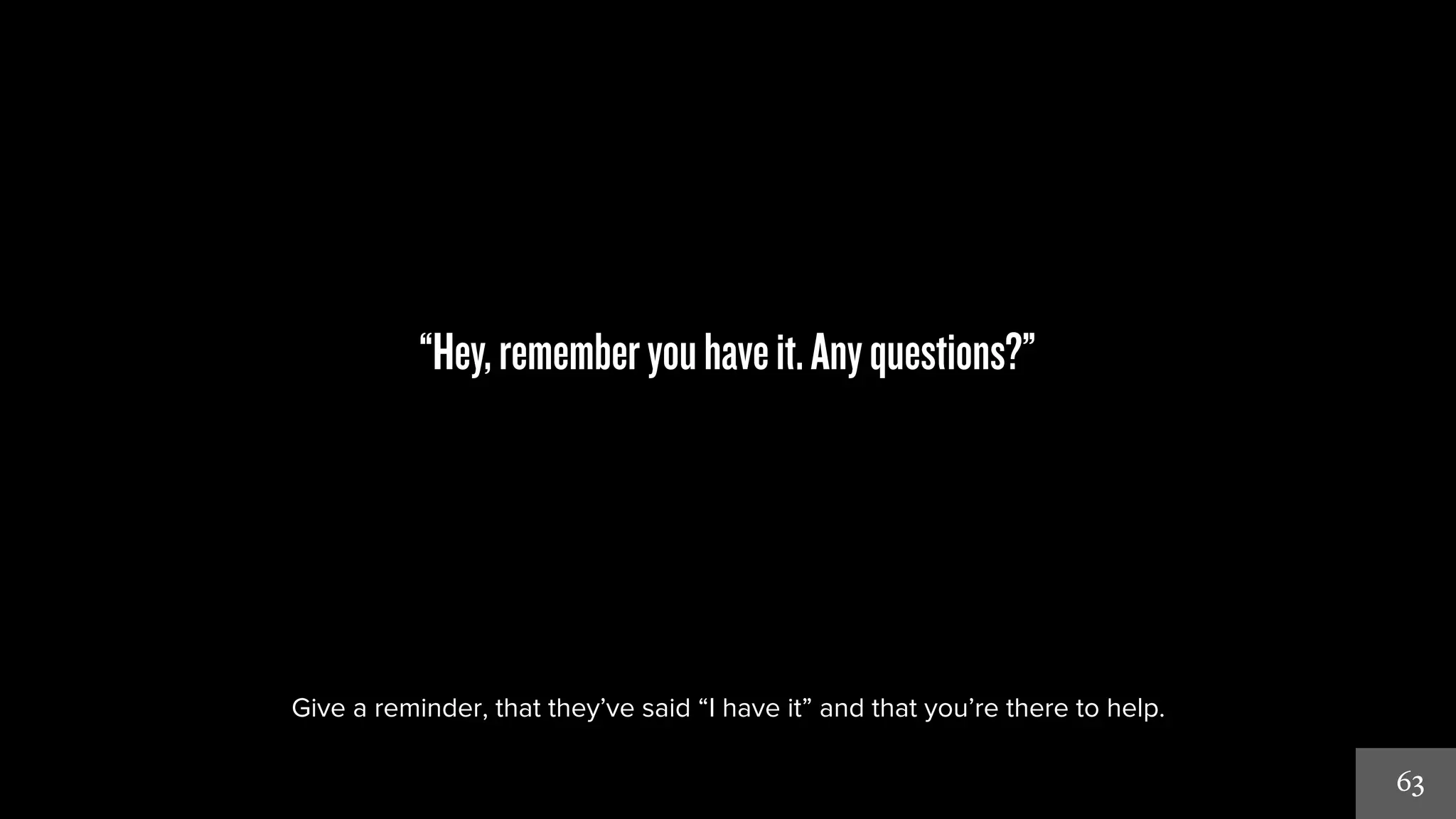 63 
“Hey, remember you have it. Any questions?” 
Give a reminder, that they’ve said “I have it” and that you’re there to help. 
 