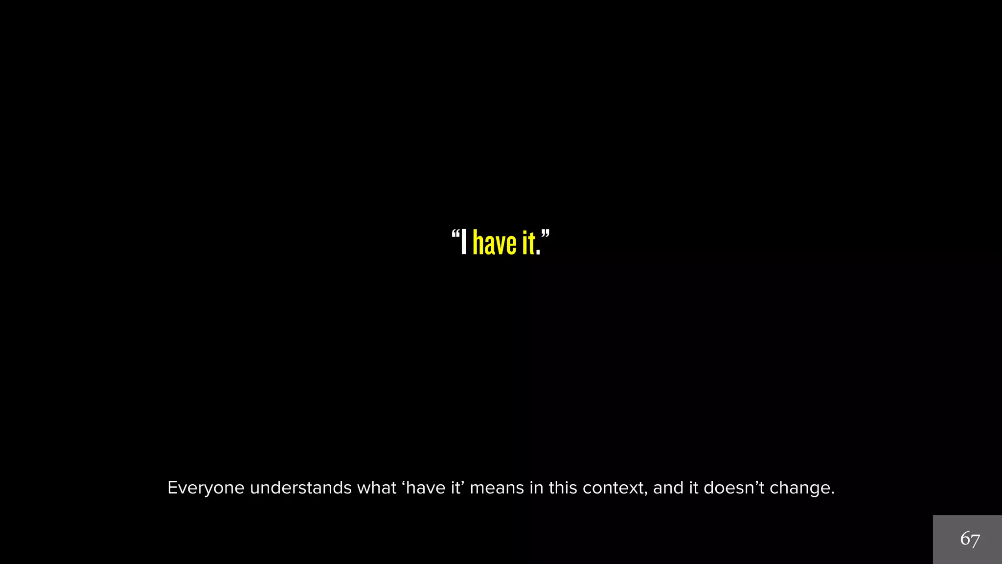 67 
“I have it.” 
Everyone understands what ‘have it’ means in this context, and it doesn’t change. 
 