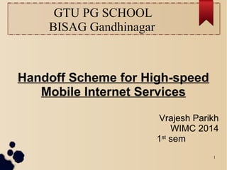 GTU PG SCHOOL
BISAG Gandhinagar
Handoff Scheme for High-speed
Mobile Internet Services
Vrajesh Parikh
WIMC 2014
1st
sem
1
 