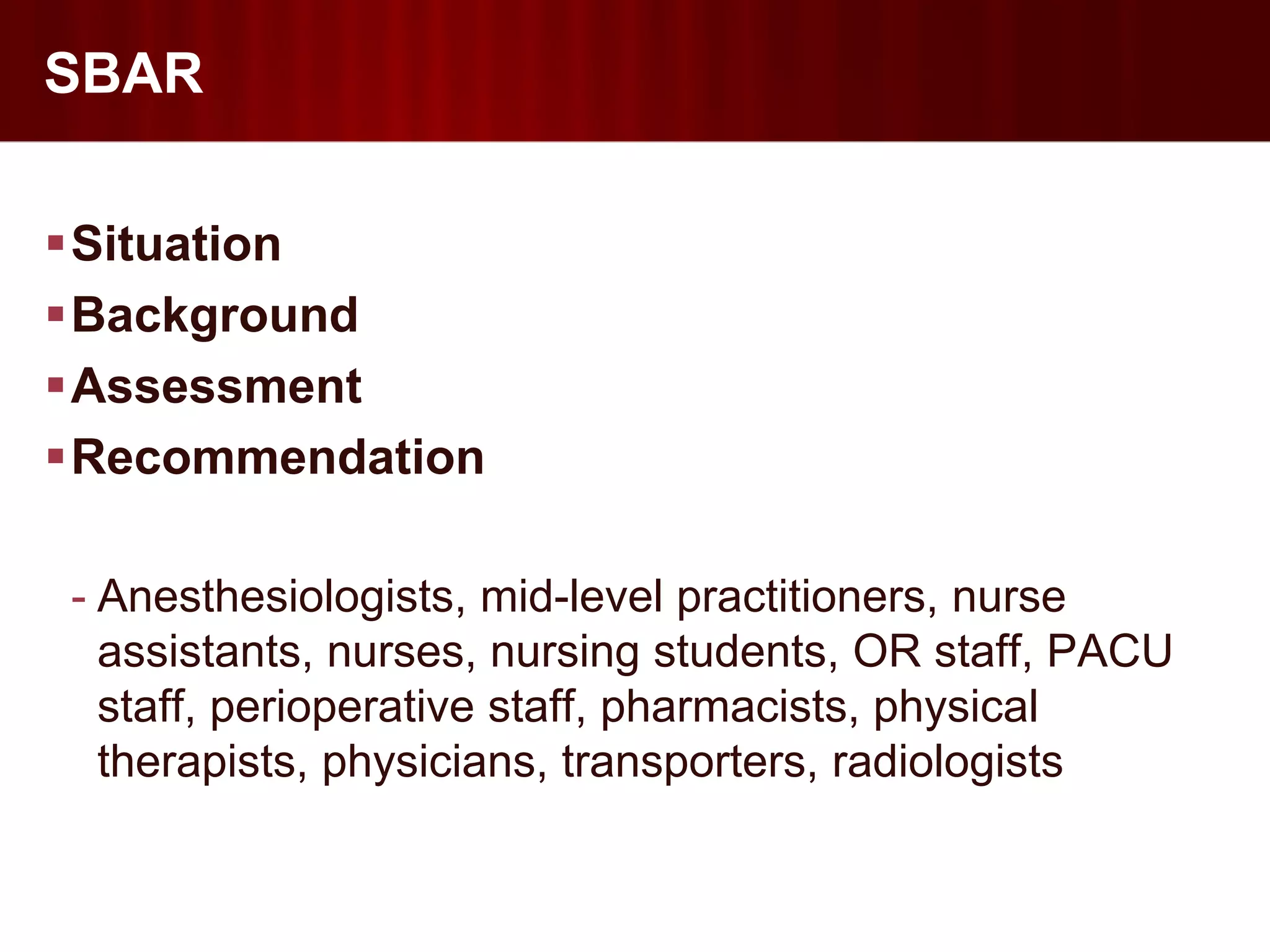 SBAR

Situation
Background
Assessment
Recommendation

- Anesthesiologists, mid-level practitioners, nurse
  assistants, nurses, nursing students, OR staff, PACU
  staff, perioperative staff, pharmacists, physical
  therapists, physicians, transporters, radiologists
 