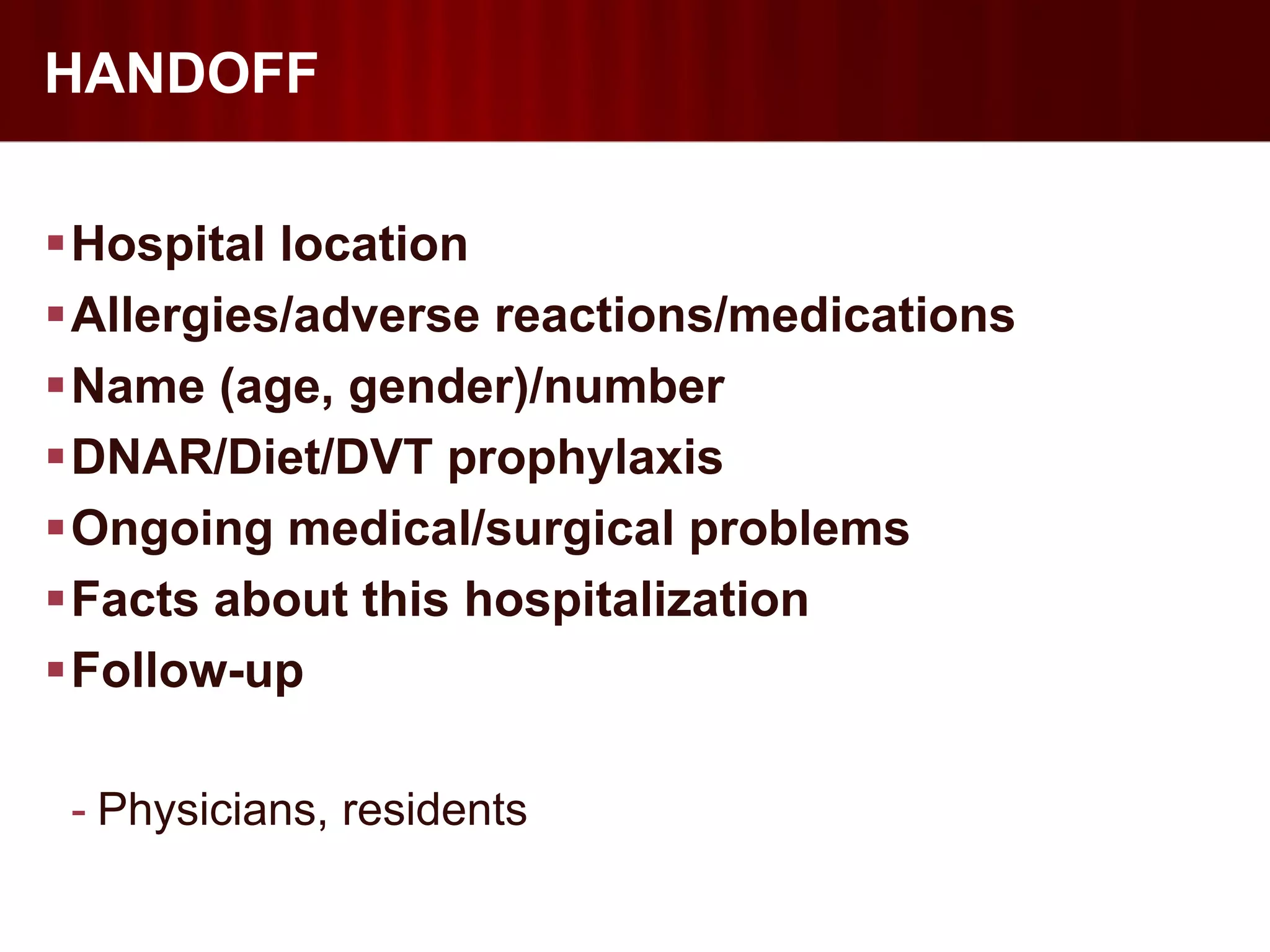HANDOFF

Hospital location
Allergies/adverse reactions/medications
Name (age, gender)/number
DNAR/Diet/DVT prophylaxis
Ongoing medical/surgical problems
Facts about this hospitalization
Follow-up

 - Physicians, residents
 