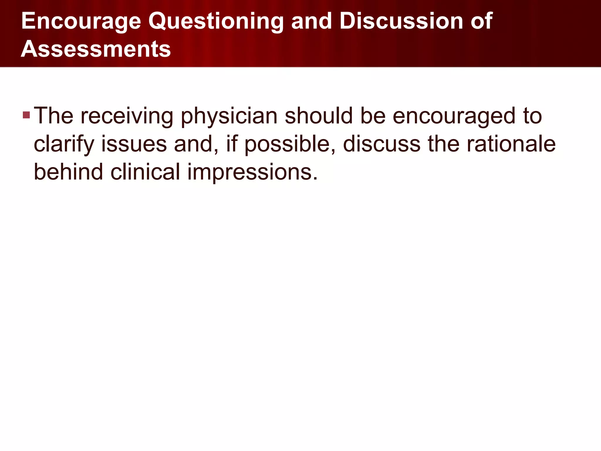 Encourage Questioning and Discussion of
Assessments

The receiving physician should be encouraged to
 clarify issues and, if possible, discuss the rationale
 behind clinical impressions.
 