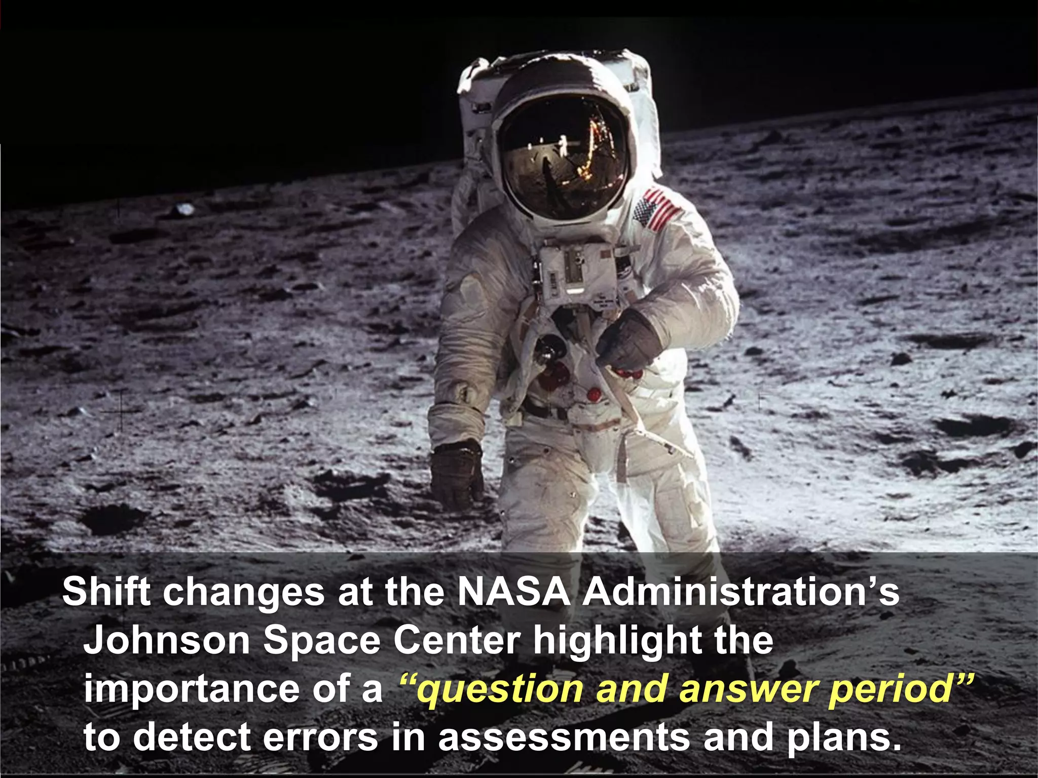 Shift changes at the NASA Administration’s
 Johnson Space Center highlight the
 importance of a “question and answer period”
 to detect errors in assessments and plans.
 
