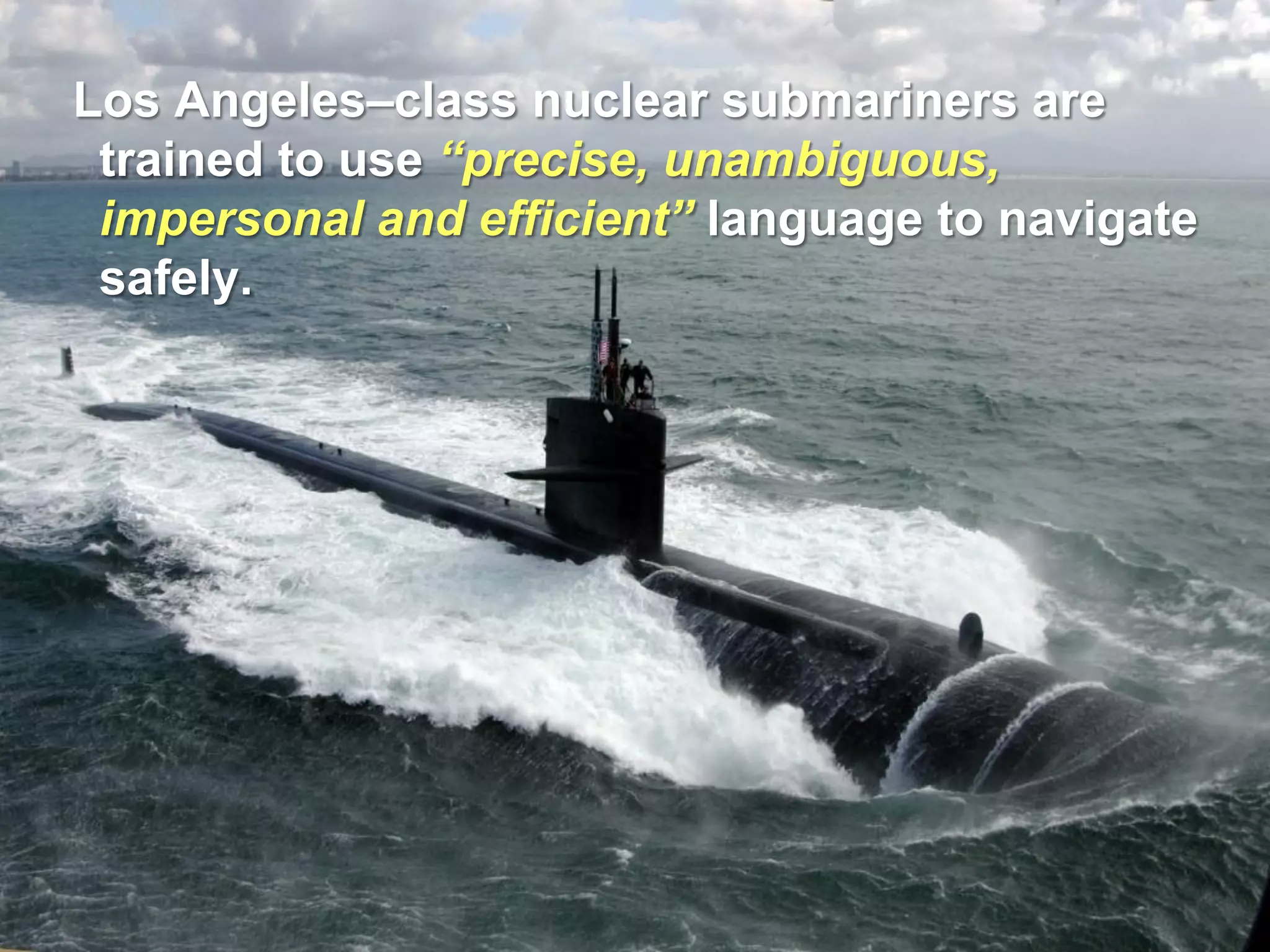Los Angeles–class nuclear submariners are
 trained to use “precise, unambiguous,
 impersonal and efficient” language to navigate
 safely.
 