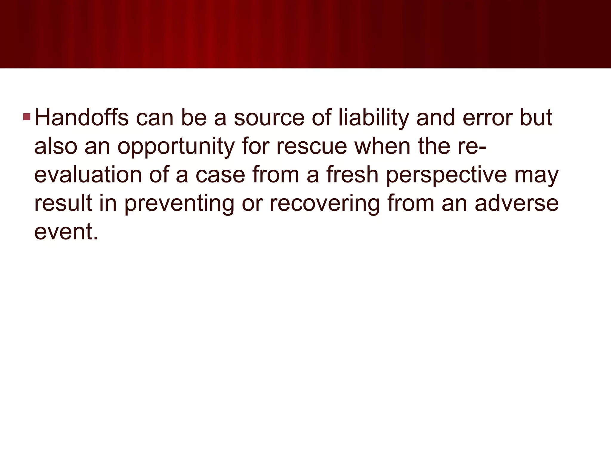 Handoffs can be a source of liability and error but
 also an opportunity for rescue when the re-
 evaluation of a case from a fresh perspective may
 result in preventing or recovering from an adverse
 event.
 