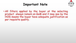 Important Note
• All filters applied by the buyer at the selecting
product always remain on GeM and it may see by the
HOD means the buyer have adequate justification as
per requisite quality.
 