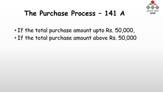 The Purchase Process – 141 A
• If the total purchase amount upto Rs. 50,000,
• If the total purchase amount above Rs. 50,000
 
