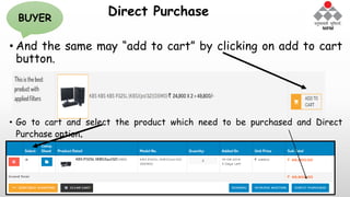 Direct Purchase
• And the same may “add to cart” by clicking on add to cart
button.
• Go to cart and select the product which need to be purchased and Direct
Purchase option.
BUYER
 