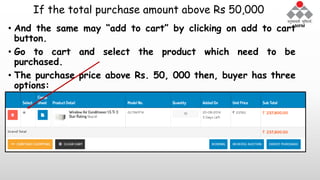 If the total purchase amount above Rs 50,000
• And the same may “add to cart” by clicking on add to cart
button.
• Go to cart and select the product which need to be
purchased.
• The purchase price above Rs. 50, 000 then, buyer has three
options:
 