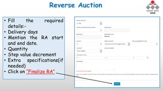 Reverse Auction
• Fill the required
details:-
• Delivery days
• Mention the RA start
and end date.
• Quantity
• Step value decrement
• Extra specifications(if
needed)
• Click on “Finalize RA”
 