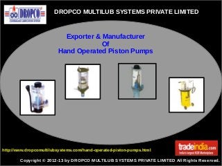 DROPCO MULTILUB SYSTEMS PRIVATE LIMITED
Copyright © 2012-13 by DROPCO MULTILUB SYSTEMS PRIVATE LIMITED All Rights Reserved.
http://www.dropcomultilubsystems.com/hand-operated-piston-pumps.html
Exporter & Manufacturer
Of
Hand Operated Piston Pumps
 