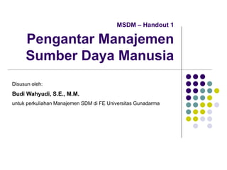 MSDM – Handout 1
Pengantar Manajemen
Sumber Daya Manusia
Disusun oleh:
Budi Wahyudi, S.E., M.M.
untuk perkuliahan Manajemen SDM di FE Universitas Gunadarma
 