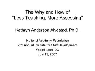The Why and How of “Less Teaching, More Assessing” Kathryn Anderson Alvestad, Ph.D. National Academy Foundation 23 rd  Annual Institute for Staff Development Washington, DC July 19, 2007 