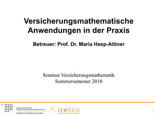 Versicherungsmathematische
 Anwendungen in der Praxis
  Betreuer: Prof. Dr. Maria Heep-Altiner




      Seminar Versicherungsmathematik
           Sommersemester 2010




                                           1
 