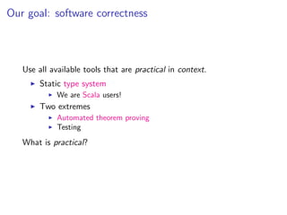 Our goal: software correctness



   Use all available tools that are practical in context.
        Static type system
             We are Scala users!
        Two extremes
             Automated theorem proving
             Testing
   What is practical?
 