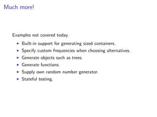 Much more!



  Examples not covered today.
      Built-in support for generating sized containers.
      Specify custom frequencies when choosing alternatives.
      Generate objects such as trees.
      Generate functions.
      Supply own random number generator.
      Stateful testing.
 