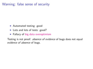 Warning: false sense of security




       Automated testing: good
       Lots and lots of tests: good?
       Fallacy of big data overoptimism
   Testing is not proof: absence of evidence of bugs does not equal
   evidence of absence of bugs.
 
