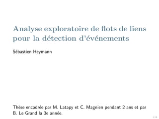 Analyse exploratoire de ﬂots de liens
pour la d´tection d’´v´nements
e
e e
S´bastien Heymann
e

Th`se encadr´e par M. Latapy et C. Magnien pendant 2 ans et par
e
e
B. Le Grand la 3e ann´e.
e
1 / 45

 