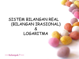 SISTEM BILANGAN REAL
(BILANGAN IRASIONAL)
&
LOGARITMA
 Kelompok 7 
 