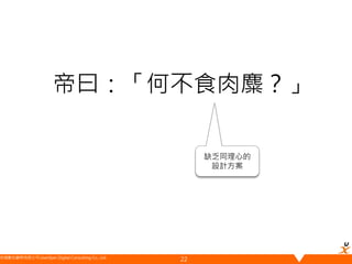 悠識數位顧問有限公司 UserXper Digital Consulting Co., Ltd.
帝曰：「何不食肉麋？」
22
缺乏同理心的
設計方案
案例比喻借自 黃宣龍 課程內容
 