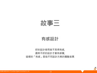 悠識數位顧問有限公司 UserXper Digital Consulting Co., Ltd.
故事三
有感設計
好的設計使用者不見得有感,
通常不好的設計才會有感覺,
這裡的「有感」是指不同設計方案的體驗差異
23
 