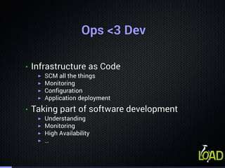 Ops <3 DevOps <3 DevOps <3 DevOps <3 DevOps <3 DevOps <3 DevOps <3 DevOps <3 DevOps <3 DevOps <3 DevOps <3 DevOps <3 DevOps <3 DevOps <3 DevOps <3 DevOps <3 DevOps <3 Dev
• Infrastructure as CodeInfrastructure as CodeInfrastructure as CodeInfrastructure as CodeInfrastructure as CodeInfrastructure as CodeInfrastructure as CodeInfrastructure as CodeInfrastructure as CodeInfrastructure as CodeInfrastructure as CodeInfrastructure as CodeInfrastructure as CodeInfrastructure as CodeInfrastructure as CodeInfrastructure as CodeInfrastructure as Code
▶ SSSSSSSSSSSSSSSSSCM all the things
▶ MMMMMMMMMMMMMMMMMonitoring
▶ CCCCCCCCCCCCCCCCConfiguration
▶ AAAAAAAAAAAAAAAAApplication deployment
• Taking part of software developmentTaking part of software developmentTaking part of software developmentTaking part of software developmentTaking part of software developmentTaking part of software developmentTaking part of software developmentTaking part of software developmentTaking part of software developmentTaking part of software developmentTaking part of software developmentTaking part of software developmentTaking part of software developmentTaking part of software developmentTaking part of software developmentTaking part of software developmentTaking part of software development
▶ UUUUUUUUUUUUUUUUUnderstanding
▶ MMMMMMMMMMMMMMMMMonitoring
▶ HHHHHHHHHHHHHHHHHigh Availability
▶ ……………………………………………
 