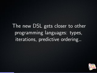 The new DSL gets closer to other
programming languages: types,
iterations, predictive ordering…
 