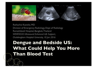 Dengue and Bedside US: 
What Could Help You More
Than Blood Test	

Rathachai Kaewlai, MD	

Division of Emergency Radiology, Dept of Radiology	

Ramathibodi Hospital, Bangkok,Thailand	

WINFOCUS Ultrasound Enhanced Life Support, 	

Chulalongkorn Hospital University, 10 Jan 2016	

 
