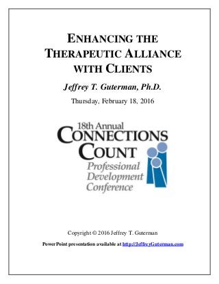 ENHANCING THE
THERAPEUTIC ALLIANCE
WITH CLIENTS
Jeffrey T. Guterman, Ph.D.
Thursday, February 18, 2016
Copyright © 2016 Jeffrey T. Guterman
PowerPoint presentation available at http://JeffreyGuterman.com
 