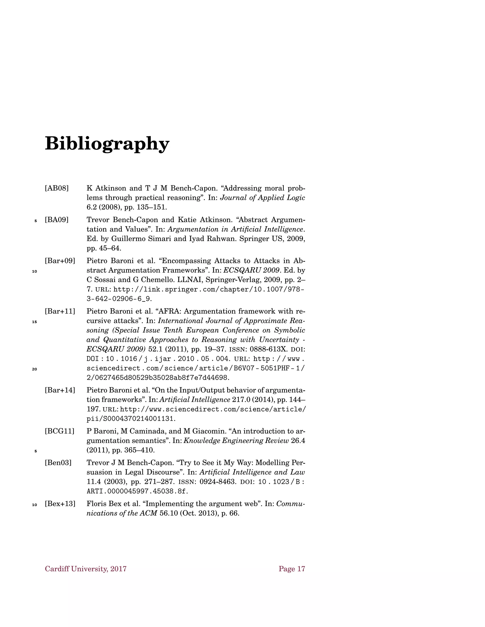 Chapter 2
Argumentation Schemes
Argumentation schemes [WRM08] are reasoning patterns which generate ar-
guments:
• deductive/inductive inferences that represent forms of common types5
of arguments used in everyday discourse, and in special contexts (e.g.
legal argumentation);
• neither deductive nor inductive, but defeasible, presumptive, or abduc-
tive.
Moreover, an argument satisfying a pattern may not be very strong by10
itself, but may be strong enough to provide evidence to warrant rational ac-
ceptance of its conclusion, given that it premises are acceptable.
According to Toulmin [Tou58] such an argument can be plausible and thus
accepted after a balance of considerations in an investigation or discussion
moved forward as new evidence is being collected. The investigation can then15
move ahead, even under conditions of uncertainty and lack of knowledge,
using the conclusions tentatively accepted.
2.1 An example: Walton et al. ’s Argumentation
Schemes for Practical Reasoning
Suppose I am deliberating with my spouse on what to do with20
our pension investment fund — whether to buy stocks, bonds or
some other type of investments. We consult with a ﬁnancial ad-
viser, and expert source of information who can tell us what is
happening in the stock market, and so forth at the present time
[Wal97].25
Premises for practical inference:
1. states that an agent (“I” or “my”) has a particular goal;
2. states that an agent has a particular goal.
Cardiff University, 2017 Page 7
 