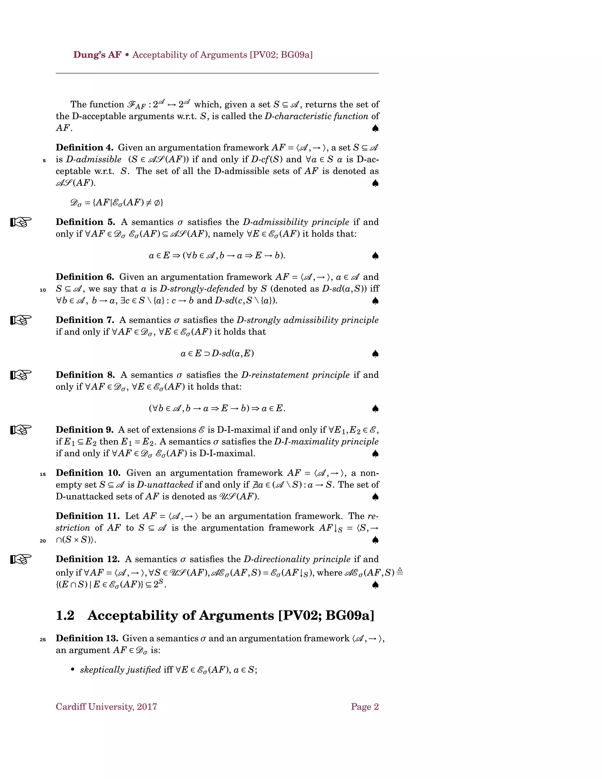 Given an argumentation framework AF = 〈A ,→ 〉, a set S ⊆ A
is D-conﬂict-free, denoted as D-cf(S), if and only if a,b ∈ S such that a → b.
A semantics σ satisﬁes the D-conﬂict-free principle if and only if ∀AF,∀E ∈
Eσ(AF) E is D-conﬂict-free . ♠
Deﬁnition 3. Given an argumentation framework AF = 〈A ,→ 〉, an argu-25
ment a ∈ A is D-acceptable w.r.t. a set S ⊆ A if and only if ∀b ∈ A b → a ⇒
S → b.
Cardiff University, 2017 Page 1
 