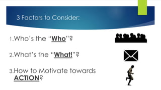 3 Factors to Consider: 
1.Who’s the “Who”? 
2.What’s the “What!”? 
3.How to Motivate towards 
ACTION? 
 