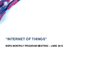 “INTERNET OF THINGS”
BDPA MONTHLY PROGRAM MEETING – JUNE 2015
 