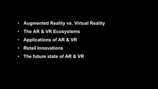 • Augmented Reality vs. Virtual Reality
• The AR & VR Ecosystems
• Applications of AR & VR
• Retail Innovations
• The futu...