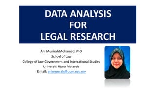 DATA ANALYSIS
FOR
LEGAL RESEARCH
Ani Munirah Mohamad, PhD
School of Law
College of Law Government and International Studies
Universiti Utara Malaysia
E-mail: animunirah@uum.edu.my
 