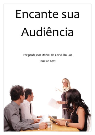 1 
Encante sua Audiência 
Por professor Daniel de Carvalho Luz 
Janeiro 2012  
