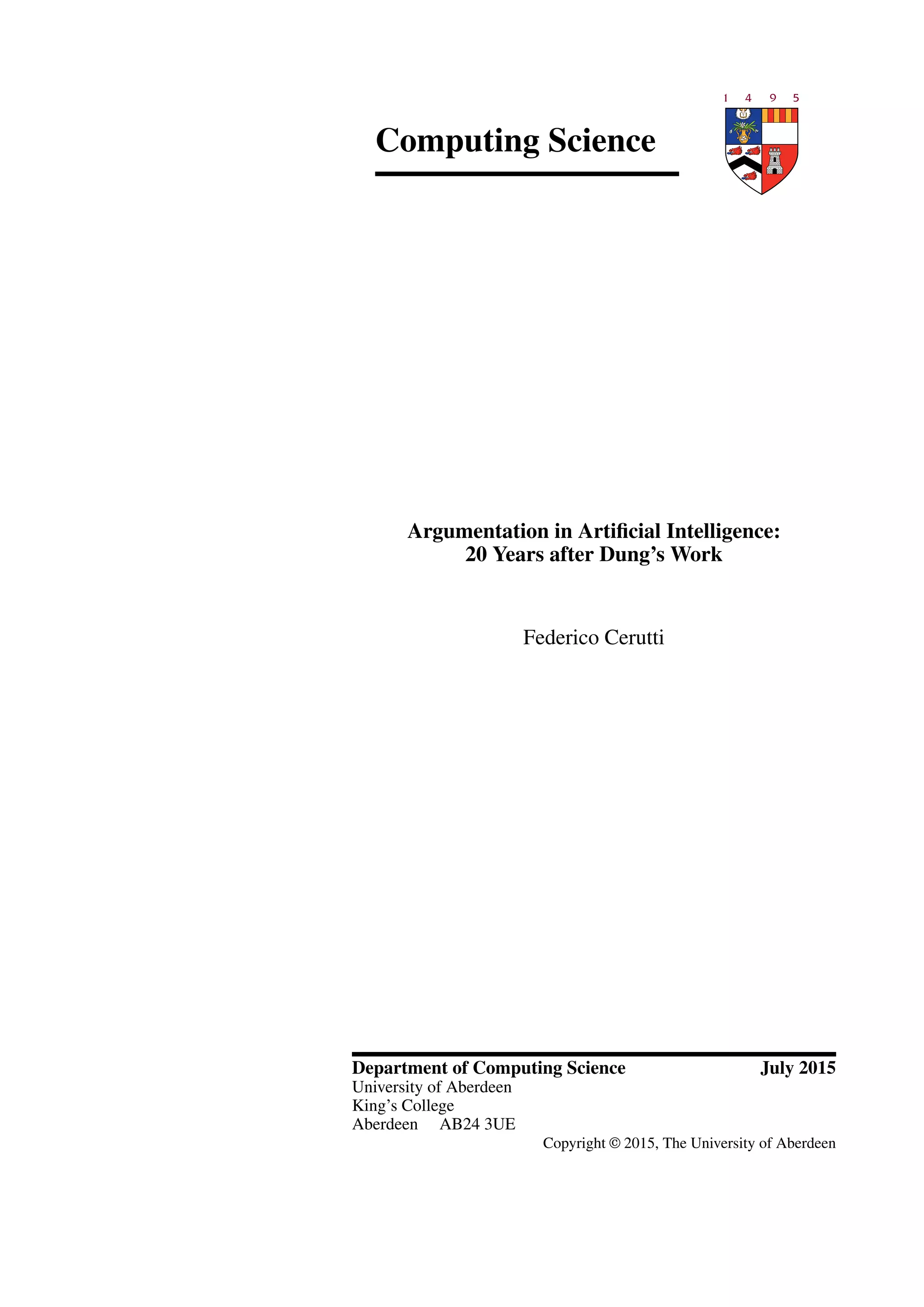 Computing Science
Argumentation in Artiﬁcial Intelligence:
20 Years after Dung’s Work
Federico Cerutti
Department of Computing Science July 2015
University of Aberdeen
King’s College
Aberdeen AB24 3UE
Copyright © 2015, The University of Aberdeen
 