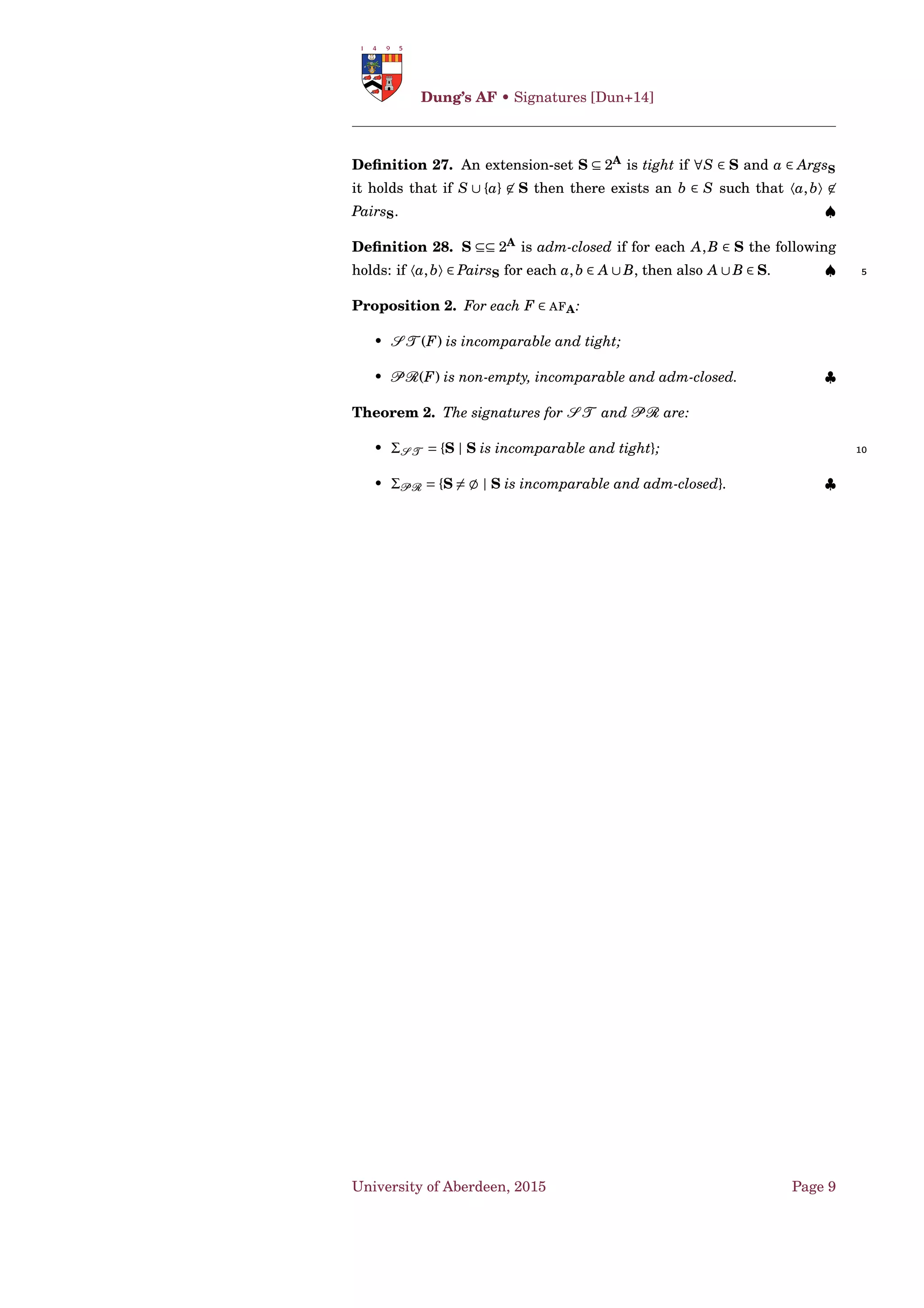 A semantics σ satisﬁes the D-directionality principle if
and only if ∀AF = 〈A ,→ 〉,∀S ∈ US (AF),AE σ(AF,S) = Eσ(AF↓S), where
AE σ(AF,S) {(E ∩ S) | E ∈ Eσ(AF)} ⊆ 2S
. ♠
1.2 Acceptability of Arguments [PV02; BG09a]
Deﬁnition 13. Given a semantics σ and an argumentation framework 20
〈A ,→ 〉, an argument AF ∈ Dσ is:
• skeptically justiﬁed iff ∀E ∈ Eσ(AF), a ∈ S;
• credulously justiﬁed iff ∃E ∈ Eσ(AF), a ∈ S. ♠
University of Aberdeen, 2015 Page 3
 
