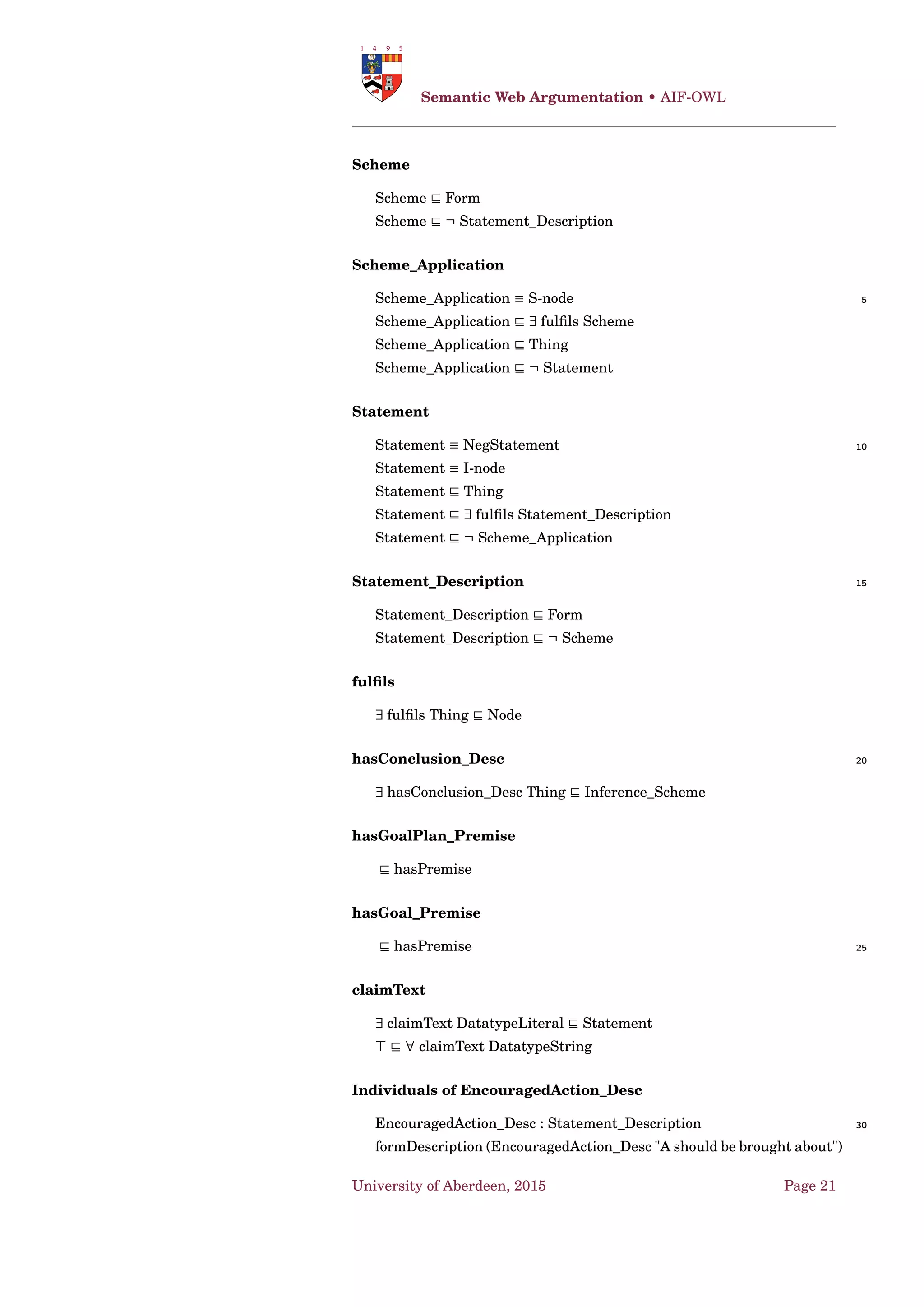 Dung’s AF • Decomposability and Transparancy [Bar+14]
1.7 Decomposability and Transparancy [Bar+14]
Deﬁnition 29. Given an argumentation framework AF = (A ,→),
a labelling-based semantics σ associates with AF a subset of L(AF), de-
noted as Lσ(AF). ♠
Deﬁnition 30. Given AF = (A ,→) and a set Args ⊆ A , the input of Args, 5
denoted as Argsinp, is the set {B ∈ A Args | ∃A ∈ Args,(B, A) ∈→}, the con-
ditioning relation of Args, denoted as ArgsR
, is deﬁned as → ∩(Argsinp ×
Args). ♠
Deﬁnition 31. An argumentation framework with input is a tuple
(AF,I ,LI ,RI ), including an argumentation framework AF = (A ,→), a 10
set of arguments I such that I ∩A = , a labelling LI ∈ LI and a rela-
tion RI ⊆ I × A . A local function assigns to any argumentation frame-
work with input a (possibly empty) set of labellings of AF, i.e.
F(AF,I ,LI ,RI ) ∈ 2L(AF)
. ♠
Deﬁnition 32. Given an argumentation framework with input 15
(AF,I ,LI ,RI ), the standard argumentation framework w.r.t.
(AF,I ,LI ,RI ) is deﬁned as AF = (A ∪ I ,→ ∪R I ), where I = I ∪
{A | A ∈ out(LI )} and R I = RI ∪ {(A , A) | A ∈ out(LI )} ∪ {(A, A) | A ∈
undec(LI )}. ♠
Deﬁnition 33. Given a semantics σ, the canonical local function of σ 20
(also called local function of σ) is deﬁned as Fσ(AF,I ,LI ,RI ) = {Lab↓A |
Lab ∈ Lσ(AF )}, where AF = (A ,→) and AF is the standard argumenta-
tion framework w.r.t. (AF,I ,LI ,RI ). ♠
Deﬁnition 34. A semantics σ is complete-compatible iff the following
conditions hold: 25
1. For any argumentation framework AF = (A ,→), every labelling L ∈
Lσ(AF) satisﬁes the following conditions:
• if A ∈ A is initial, then L(A) = in
• if B ∈ A and there is an initial argument A which attacks B,
then L(B) = out 30
• if C ∈ A is self-defeating, and there are no attackers of C be-
sides C itself, then L(C) = undec
2. for any set of arguments I and any labelling LI ∈ LI , the ar-
gumentation framework AF = (I ,→ ), where I = I ∪ {A | A ∈
out(LI )} and → = {(A , A) | A ∈ out(LI )}∪{(A, A) | A ∈ undec(LI )}, 35
admits a (unique) labelling, i.e. |Lσ(AF )| = 1. ♠
University of Aberdeen, 2015 Page 11
 