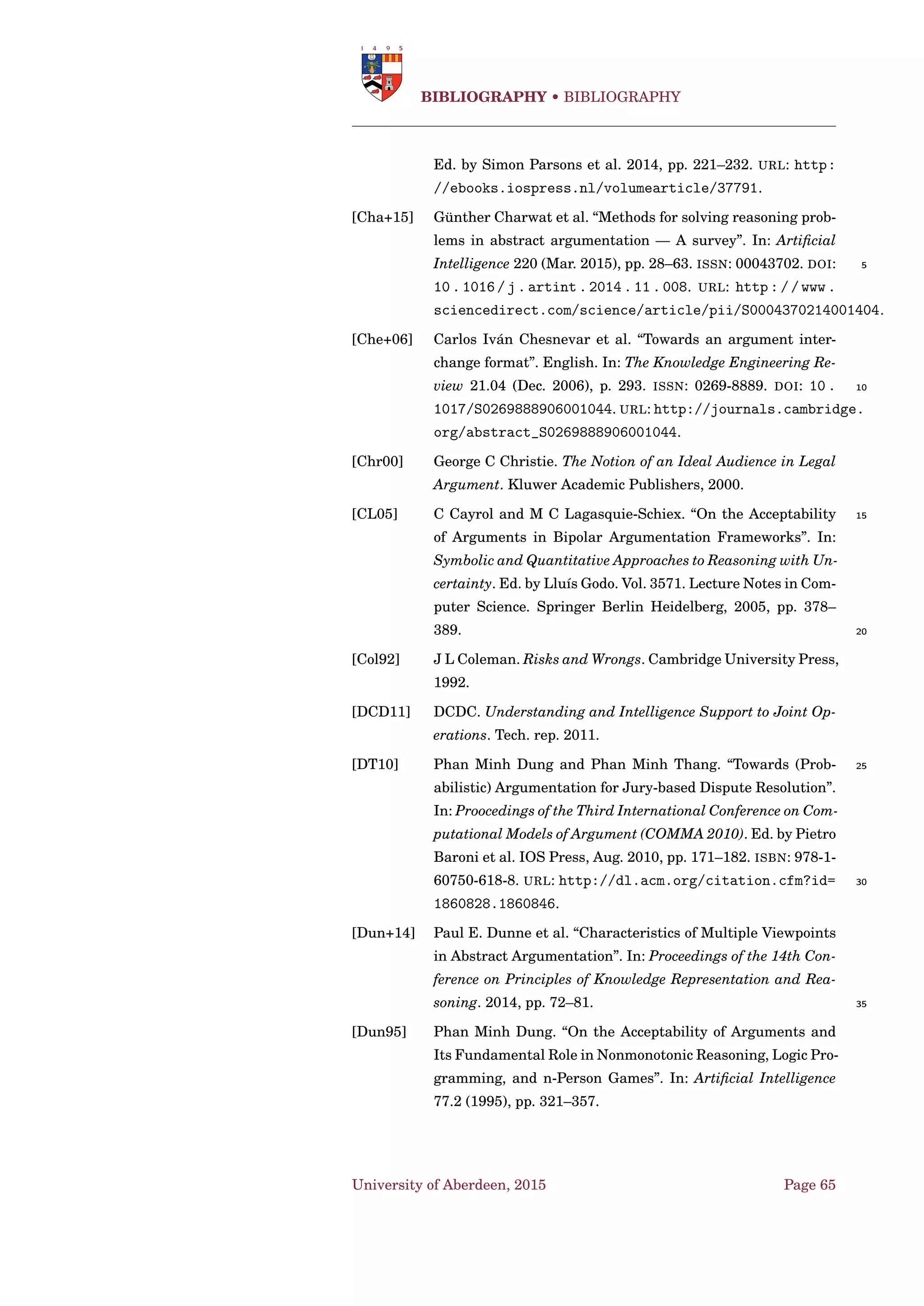 Implementations • Propositional Satisﬁability Problems
In SAT, formulae are commonly expressed in Conjunctive Normal Form
(CNF). A formula in CNF is a conjunction of clauses, where clauses are
disjunctions of literals, and a literal is either positive (a variable) or neg-
ative (the negation of a variable). If at least one of the literals in a clause
is true, then the clause is satisﬁed, and if all clauses in the formula are 5
satisﬁed then the formula is satisﬁed and a solution has been found.
PrefSAT [Cer+14b]
Requirements for complete labelling as a CNF [Cer+14b]: for each argu-
ment ai ∈ A , three propositional variables are considered: Ii (which is
true iff L ab(ai) = in), Oi (which is true iff L ab(ai) = out), Ui (which is 10
true iff L ab(ai) = undec). Given |A | = k and φ : {1,...,k} → A .
i∈{1,...,k}
(Ii ∨Oi ∨Ui)∧(¬Ii ∨¬Oi)∧(¬Ii ∨¬Ui)∧(¬Oi ∨¬Ui) (6.1)
{i|φ(i)−= }
Ii (6.2)
{i|φ(i)−= }
Ii ∨
{j|φ(j)→φ(i)}
(¬Oj) (6.3)
{i|φ(i)−= } {j|φ(j)→φ(i)}
¬Ii ∨Oj (6.4) 15
{i|φ(i)−= } {j|φ(j)→φ(i)}
¬I j ∨Oi (6.5)
{i|φ(i)−= }
¬Oi ∨
{j|φ(j)→φ(i)}
I j (6.6)
{i|φ(i)−= } {k|φ(k)→φ(i)}
Ui ∨¬Uk ∨
{j|φ(j)→φ(i)}
I j (6.7)
{i|φ(i)−= } {j|φ(j)→φ(i)}
(¬Ui ∨¬I j) ∧ ¬Ui ∨
{j|φ(j)→φ(i)}
Uj (6.8)
i∈{1,...k}
Ii (6.9) 20
University of Aberdeen, 2015 Page 51
 