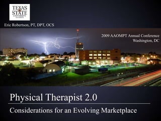 Eric Robertson, PT, DPT, OCS 2009 AAOMPT Annual Conference Washington, DC Physical Therapist 2.0 Considerations for an Evolving Marketplace 