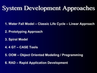 1. Water Fall Model – Classic Life Cycle – Linear Approach 2. Prototyping Approach 3. Spiral Model 4. 4 GT – CASE Tools 5. OOM – Object Oriented Modeling / Programming 6. RAD – Rapid Application Development System Development Approaches 