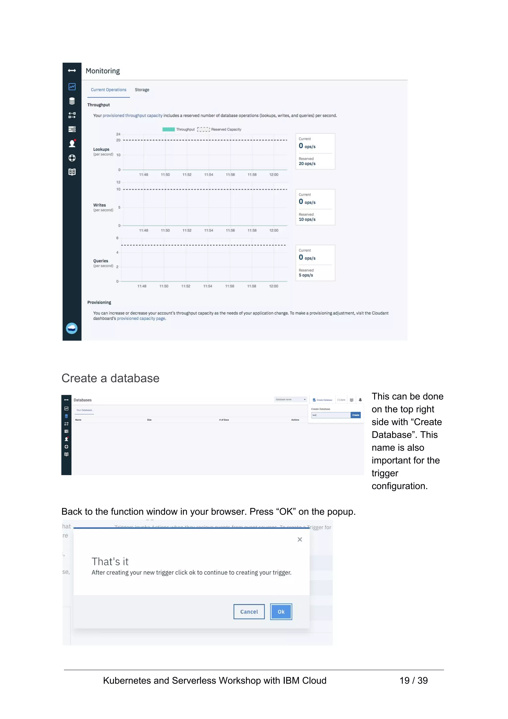 Create a database This can be done on the top right side with “Create Database”. This name is also important for the trigger configuration. Back to the function window in your browser. Press “OK” on the popup. Kubernetes and Serverless Workshop with IBM Cloud 19 / 39 