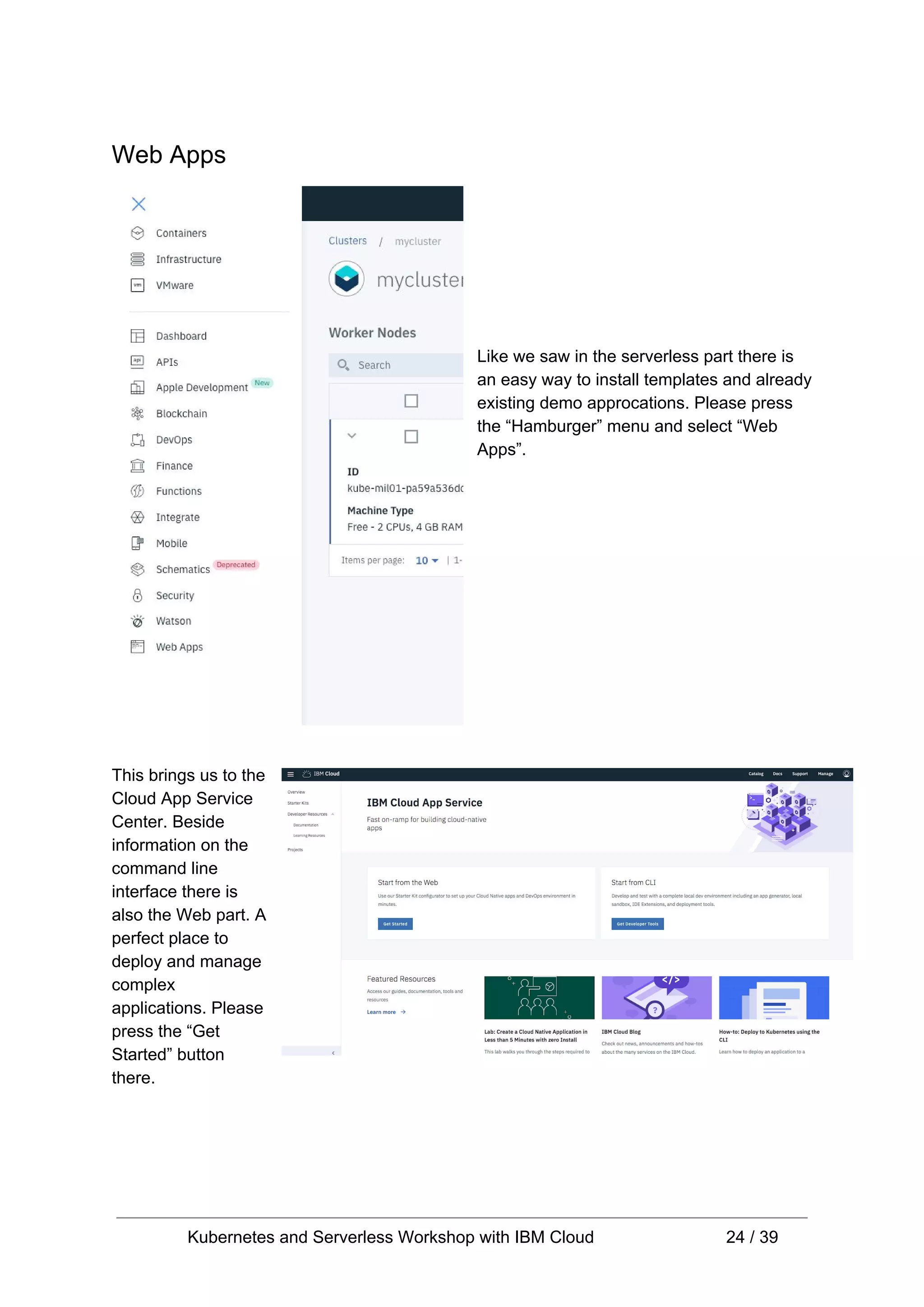 Web Apps Like we saw in the serverless part there is an easy way to install templates and already existing demo approcations. Please press the “Hamburger” menu and select “Web Apps”. This brings us to the Cloud App Service Center. Beside information on the command line interface there is also the Web part. A perfect place to deploy and manage complex applications. Please press the “Get Started” button there. Kubernetes and Serverless Workshop with IBM Cloud 24 / 39 