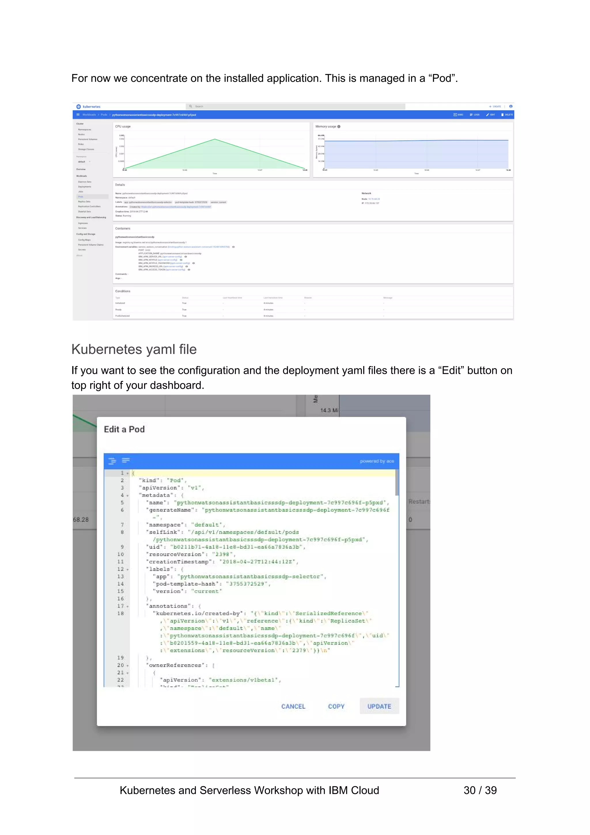 For now we concentrate on the installed application. This is managed in a “Pod”. Kubernetes yaml file If you want to see the configuration and the deployment yaml files there is a “Edit” button on top right of your dashboard. Kubernetes and Serverless Workshop with IBM Cloud 30 / 39 