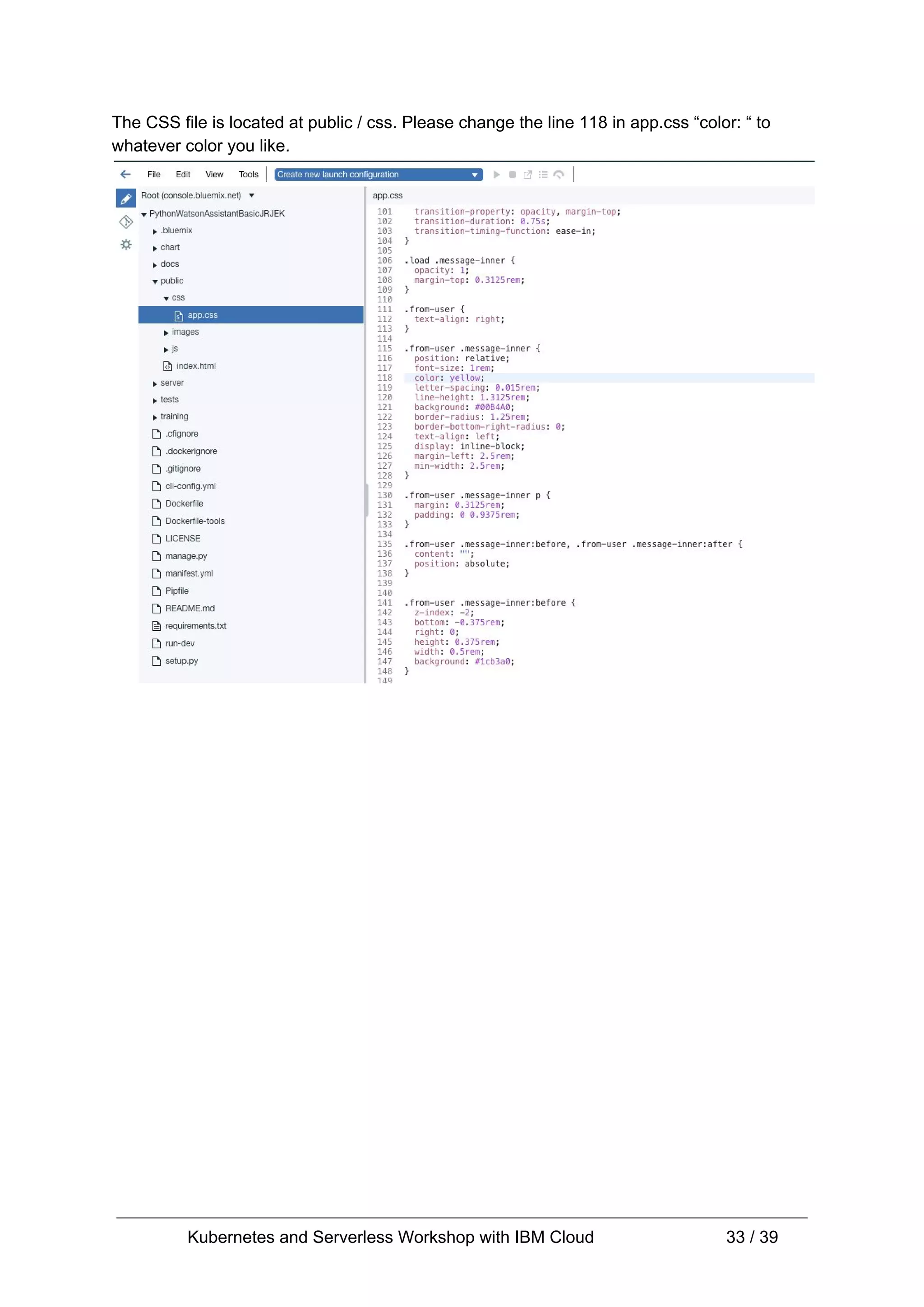 The CSS file is located at public / css. Please change the line 118 in app.css “color: “ to whatever color you like. Kubernetes and Serverless Workshop with IBM Cloud 33 / 39 