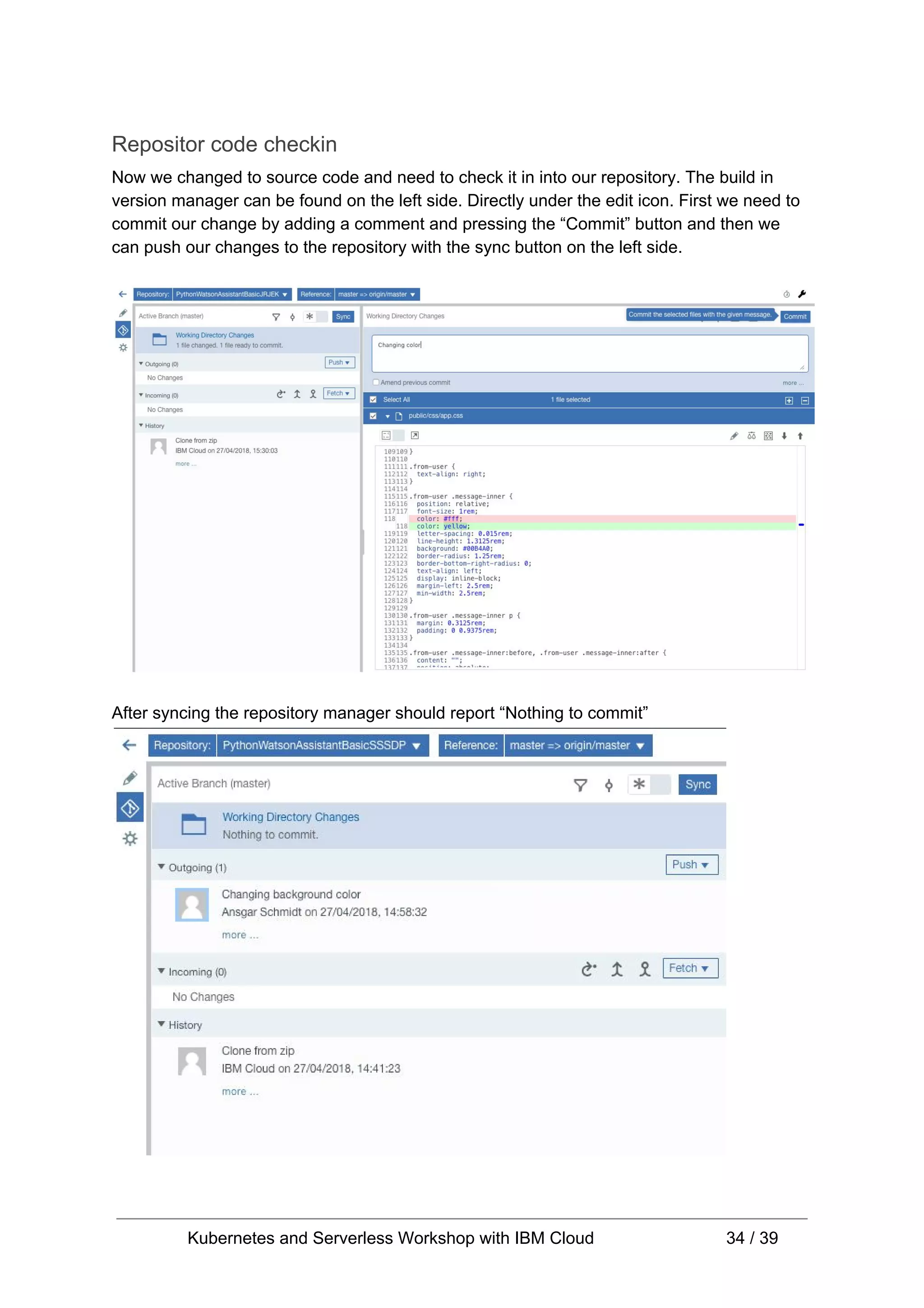 Repositor code checkin Now we changed to source code and need to check it in into our repository. The build in version manager can be found on the left side. Directly under the edit icon. First we need to commit our change by adding a comment and pressing the “Commit” button and then we can push our changes to the repository with the sync button on the left side. After syncing the repository manager should report “Nothing to commit” Kubernetes and Serverless Workshop with IBM Cloud 34 / 39 